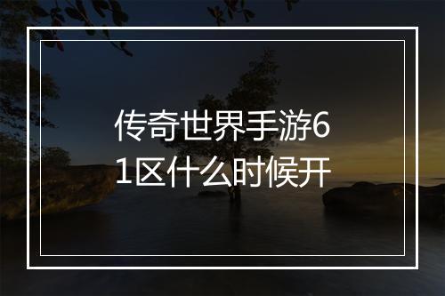 传奇世界手游61区什么时候开