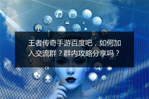 王者传奇手游百度吧，如何加入交流群？群内攻略分享吗？