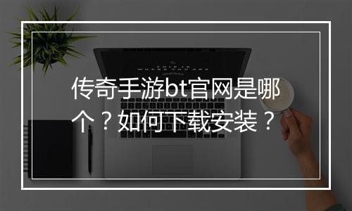 传奇手游bt官网是哪个？如何下载安装？