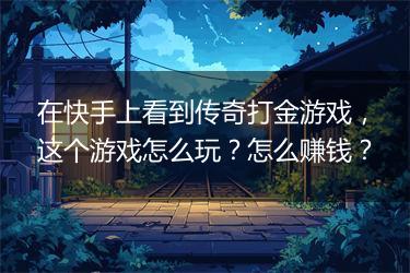 在快手上看到传奇打金游戏，这个游戏怎么玩？怎么赚钱？
