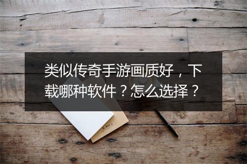 类似传奇手游画质好，下载哪种软件？怎么选择？