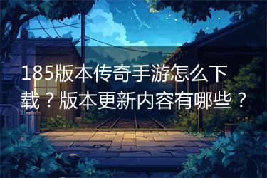 185版本传奇手游怎么下载？版本更新内容有哪些？