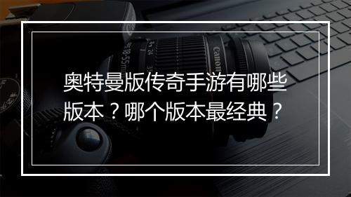 奥特曼版传奇手游有哪些版本？哪个版本最经典？