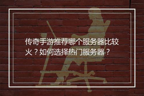 传奇手游推荐哪个服务器比较火？如何选择热门服务器？