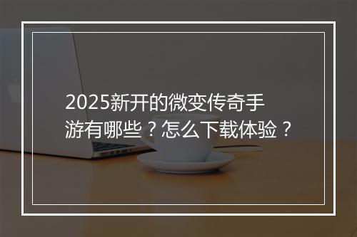 2025新开的微变传奇手游有哪些？怎么下载体验？