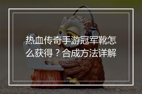 热血传奇手游冠军靴怎么获得？合成方法详解