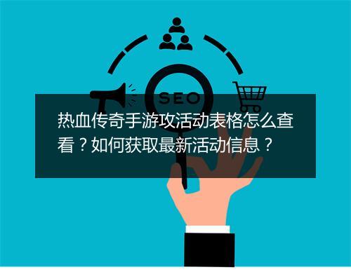 热血传奇手游攻活动表格怎么查看？如何获取最新活动信息？