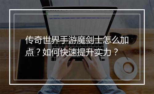 传奇世界手游魔剑士怎么加点？如何快速提升实力？
