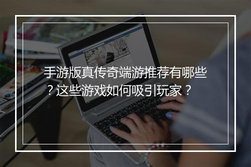 手游版真传奇端游推荐有哪些？这些游戏如何吸引玩家？