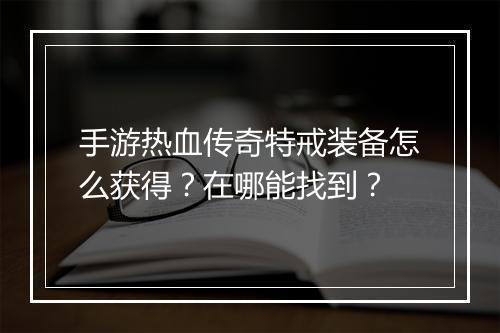 手游热血传奇特戒装备怎么获得？在哪能找到？