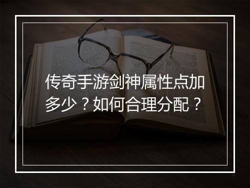 传奇手游剑神属性点加多少？如何合理分配？