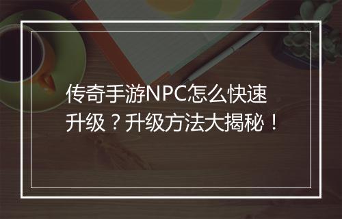 传奇手游NPC怎么快速升级？升级方法大揭秘！