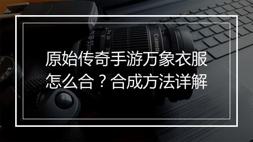 原始传奇手游万象衣服怎么合？合成方法详解