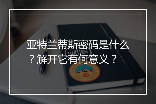 亚特兰蒂斯密码是什么？解开它有何意义？