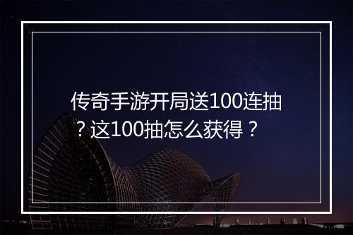 传奇手游开局送100连抽？这100抽怎么获得？