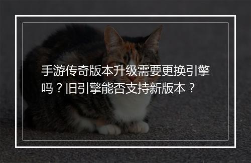 手游传奇版本升级需要更换引擎吗？旧引擎能否支持新版本？