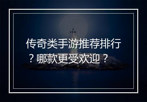 传奇类手游推荐排行？哪款更受欢迎？