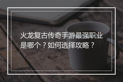 火龙复古传奇手游最强职业是哪个？如何选择攻略？