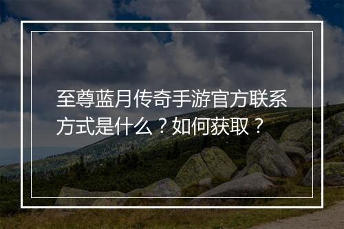 至尊蓝月传奇手游官方联系方式是什么？如何获取？