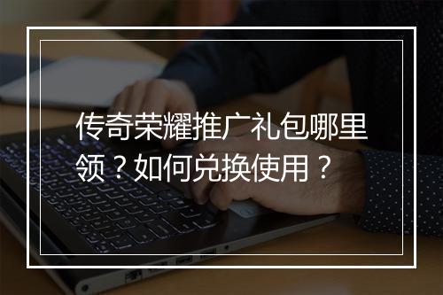 传奇荣耀推广礼包哪里领？如何兑换使用？