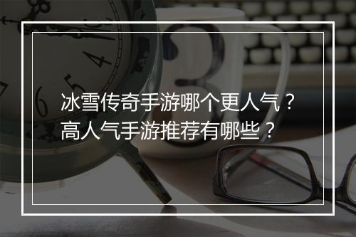 冰雪传奇手游哪个更人气？高人气手游推荐有哪些？