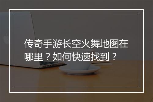传奇手游长空火舞地图在哪里？如何快速找到？