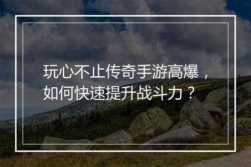 玩心不止传奇手游高爆，如何快速提升战斗力？