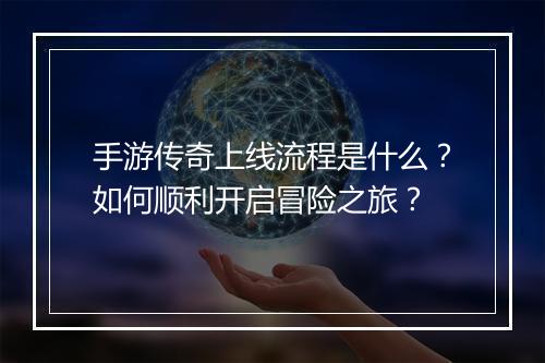 手游传奇上线流程是什么？如何顺利开启冒险之旅？
