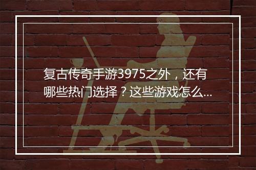 复古传奇手游3975之外，还有哪些热门选择？这些游戏怎么玩？