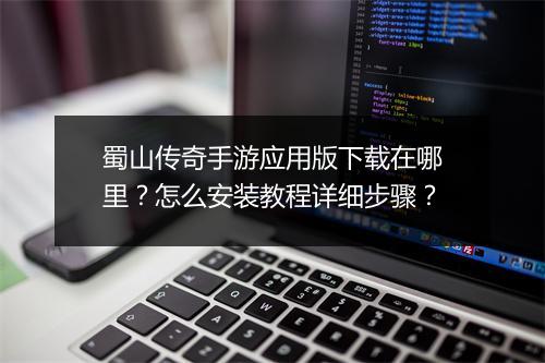 蜀山传奇手游应用版下载在哪里？怎么安装教程详细步骤？