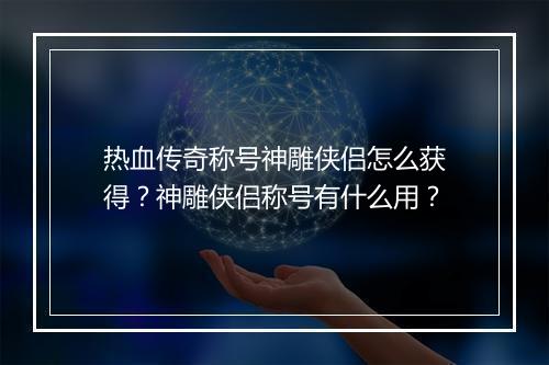 热血传奇称号神雕侠侣怎么获得？神雕侠侣称号有什么用？