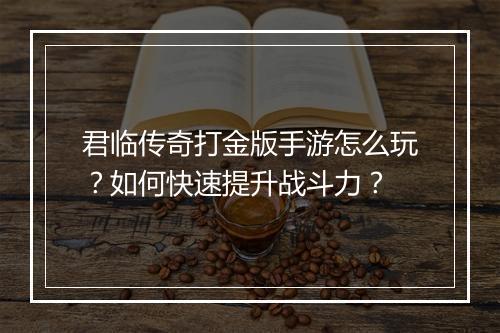 君临传奇打金版手游怎么玩？如何快速提升战斗力？