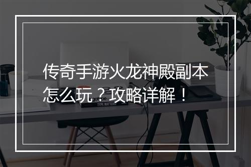 传奇手游火龙神殿副本怎么玩？攻略详解！