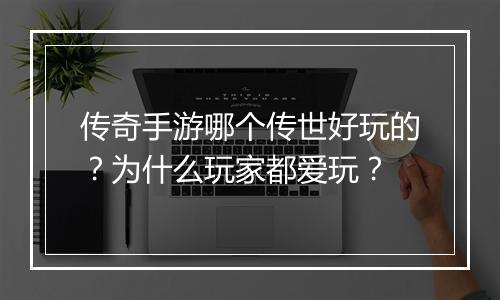 传奇手游哪个传世好玩的？为什么玩家都爱玩？
