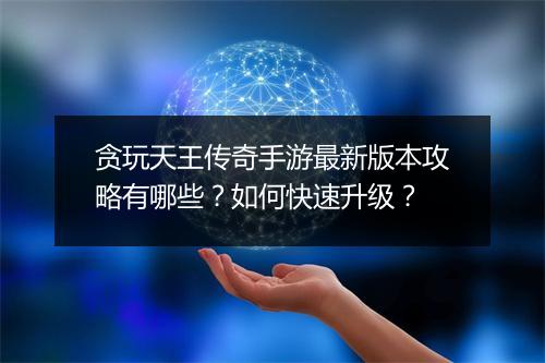 贪玩天王传奇手游最新版本攻略有哪些？如何快速升级？