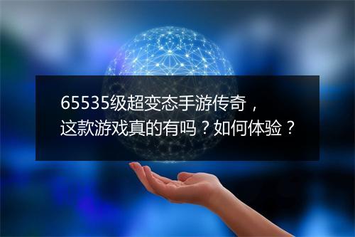 65535级超变态手游传奇，这款游戏真的有吗？如何体验？