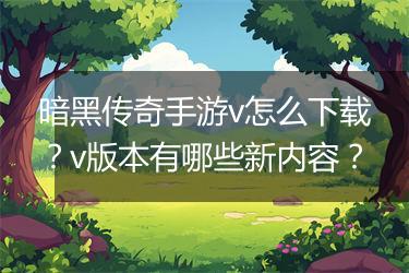 暗黑传奇手游v怎么下载？v版本有哪些新内容？