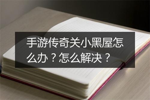 手游传奇关小黑屋怎么办？怎么解决？