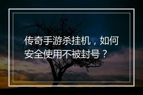 传奇手游杀挂机，如何安全使用不被封号？