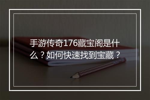 手游传奇176藏宝阁是什么？如何快速找到宝藏？