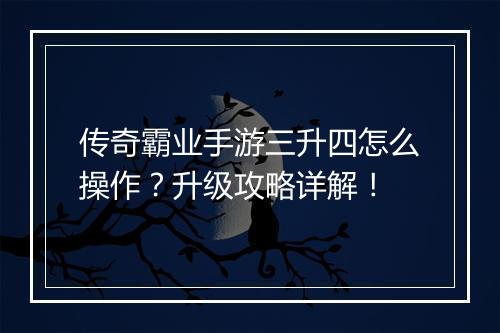 传奇霸业手游三升四怎么操作？升级攻略详解！
