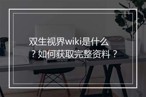 双生视界wiki是什么？如何获取完整资料？