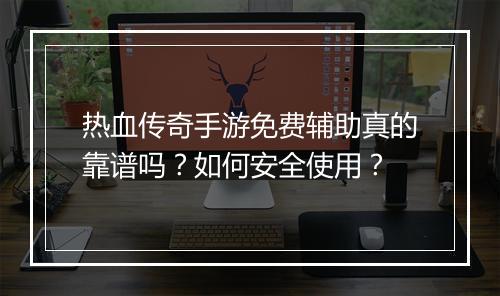 热血传奇手游免费辅助真的靠谱吗？如何安全使用？