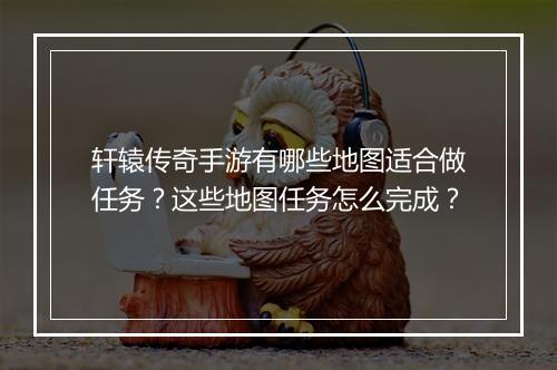 轩辕传奇手游有哪些地图适合做任务？这些地图任务怎么完成？