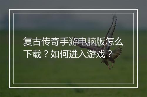 复古传奇手游电脑版怎么下载？如何进入游戏？