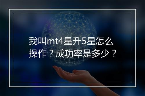 我叫mt4星升5星怎么操作？成功率是多少？