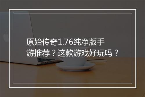原始传奇1.76纯净版手游推荐？这款游戏好玩吗？