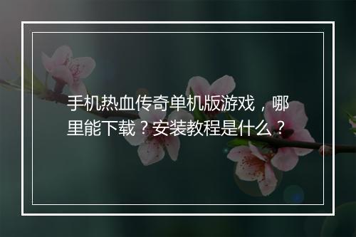 手机热血传奇单机版游戏，哪里能下载？安装教程是什么？