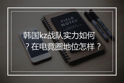 韩国kz战队实力如何？在电竞圈地位怎样？