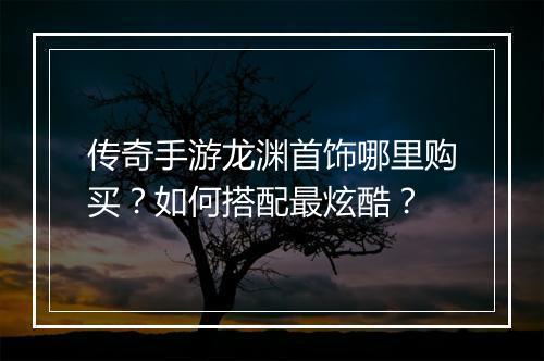 传奇手游龙渊首饰哪里购买？如何搭配最炫酷？